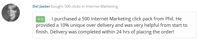 Del-Jaster - I purchased a 500 Internet Marketing click pack from Phil. He provided a 10% unique over delivery and was very helpful from start to finish. Delivery was completed within 24 hrs of placing the order! 